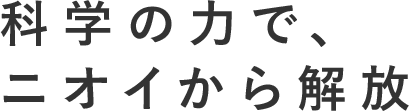 科学の力で、ニオイから解放