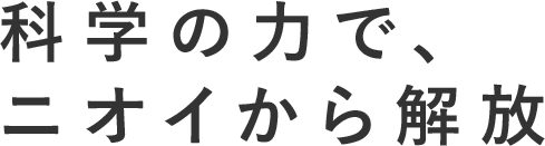 科学の力で、ニオイから解放