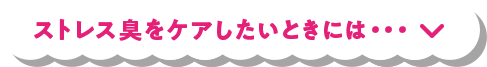 ストレス臭をケアしたいときには・・・