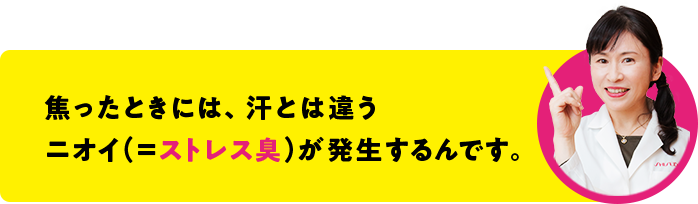 焦ったときには、汗とは違うニオイ（＝ストレス臭）が発生するんです。