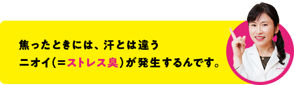 焦ったときには、汗とは違うニオイ（＝ストレス臭）が発生するんです。