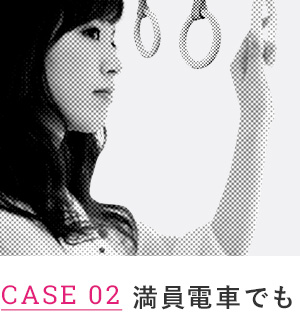 CASE 02 満員電車でも
