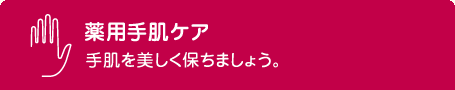 薬用手肌ケア 手肌を美しく保ちましょう。