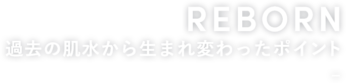 REBORN 過去の肌水から生まれ変わったポイント