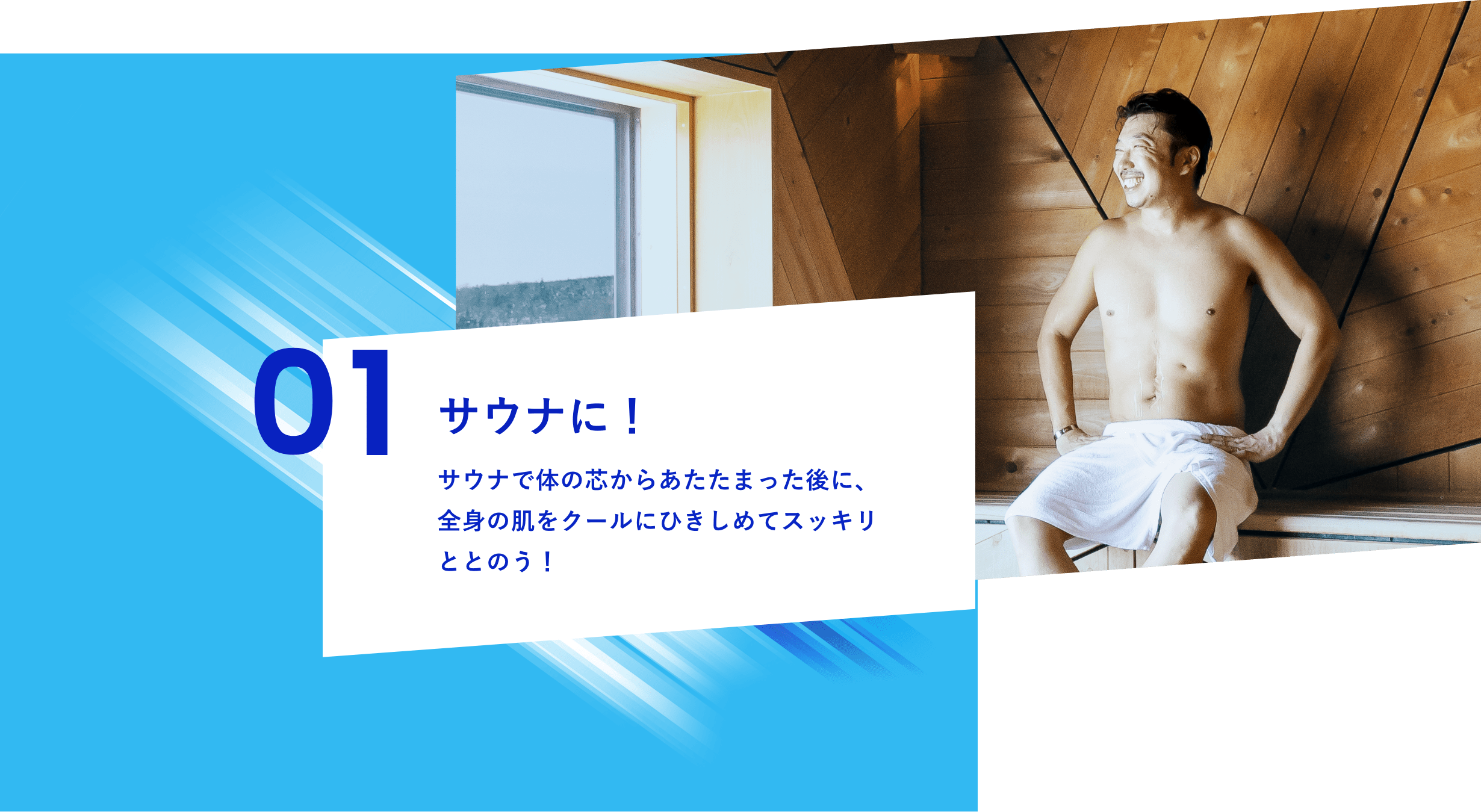 01 サウナに！サウナで体の芯からあたたまった後に、全身の肌をクールにひきしめてスッキリととのう！