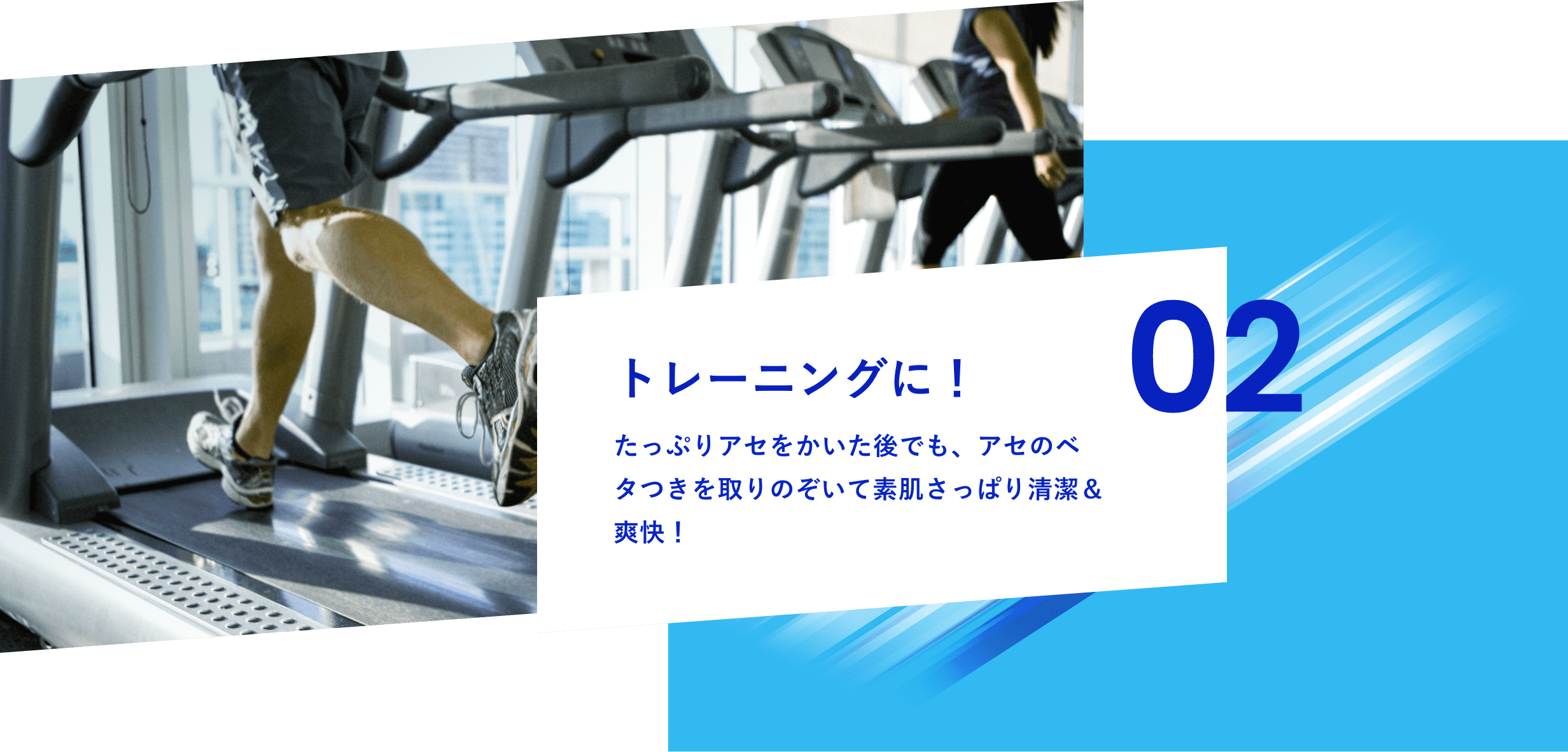 02 トレーニングに！たっぷりアセをかいた後でも、アセのベタつきを取りのぞいて素肌さっぱり清潔＆爽快！