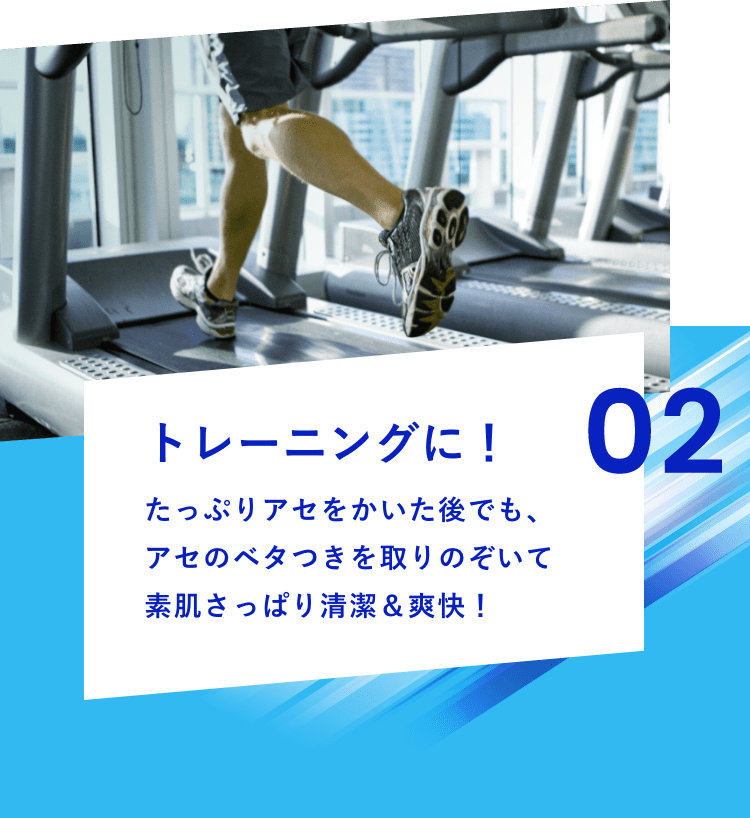 02 トレーニングに！たっぷりアセをかいた後でも、アセのベタつきを取りのぞいて素肌さっぱり清潔＆爽快！