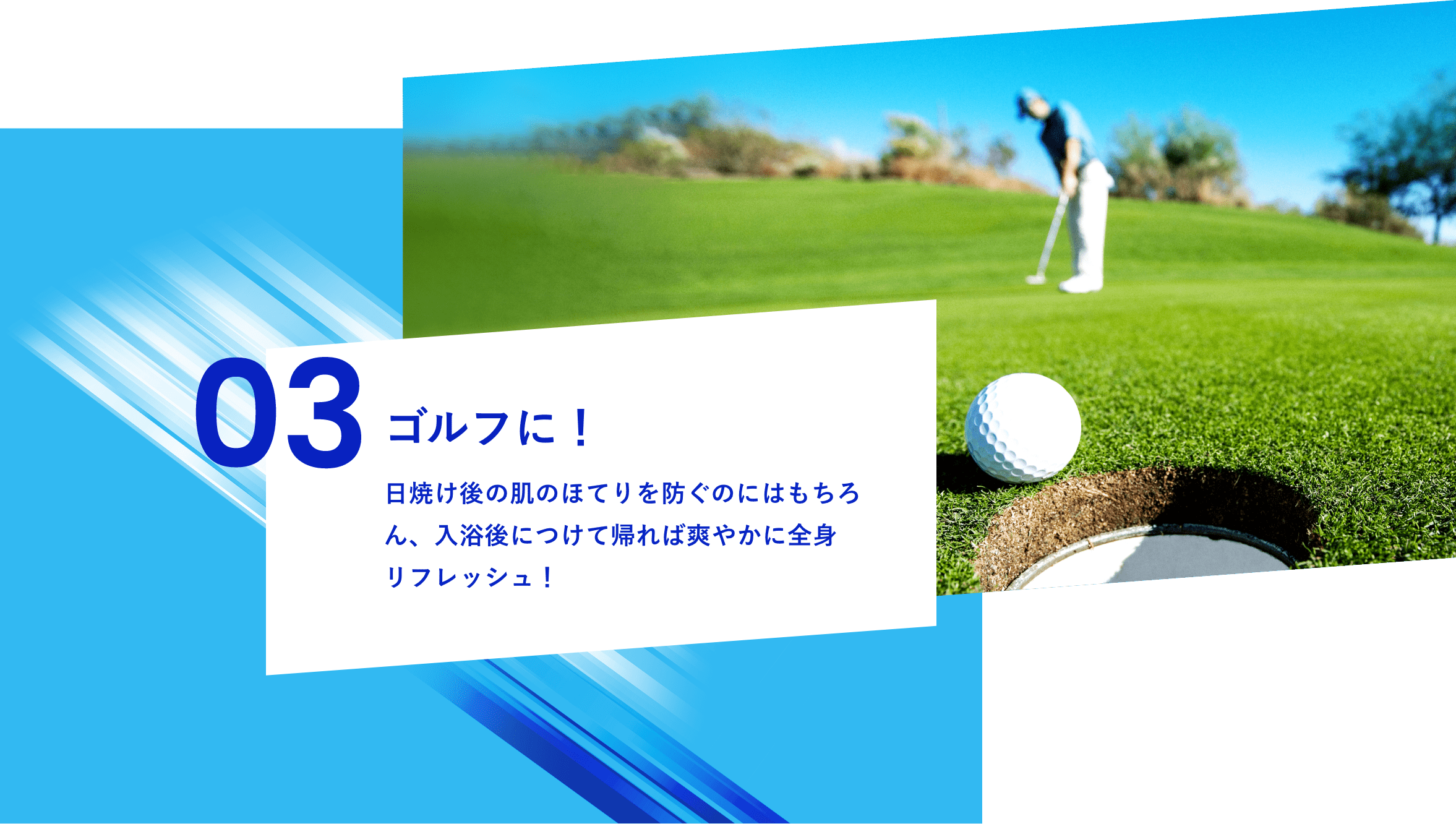 03 ゴルフに！日焼け後の肌のほてりを防ぐのにはもちろん、入浴後につけて帰れば爽やかに全身リフレッシュ！