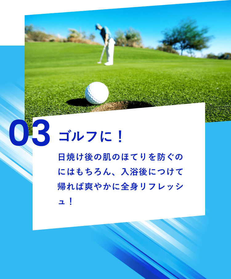 03 ゴルフに！日焼け後の肌のほてりを防ぐのにはもちろん、入浴後につけて帰れば爽やかに全身リフレッシュ！