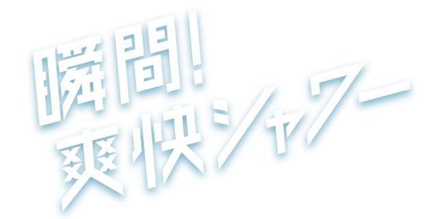 瞬間！爽快シャワー