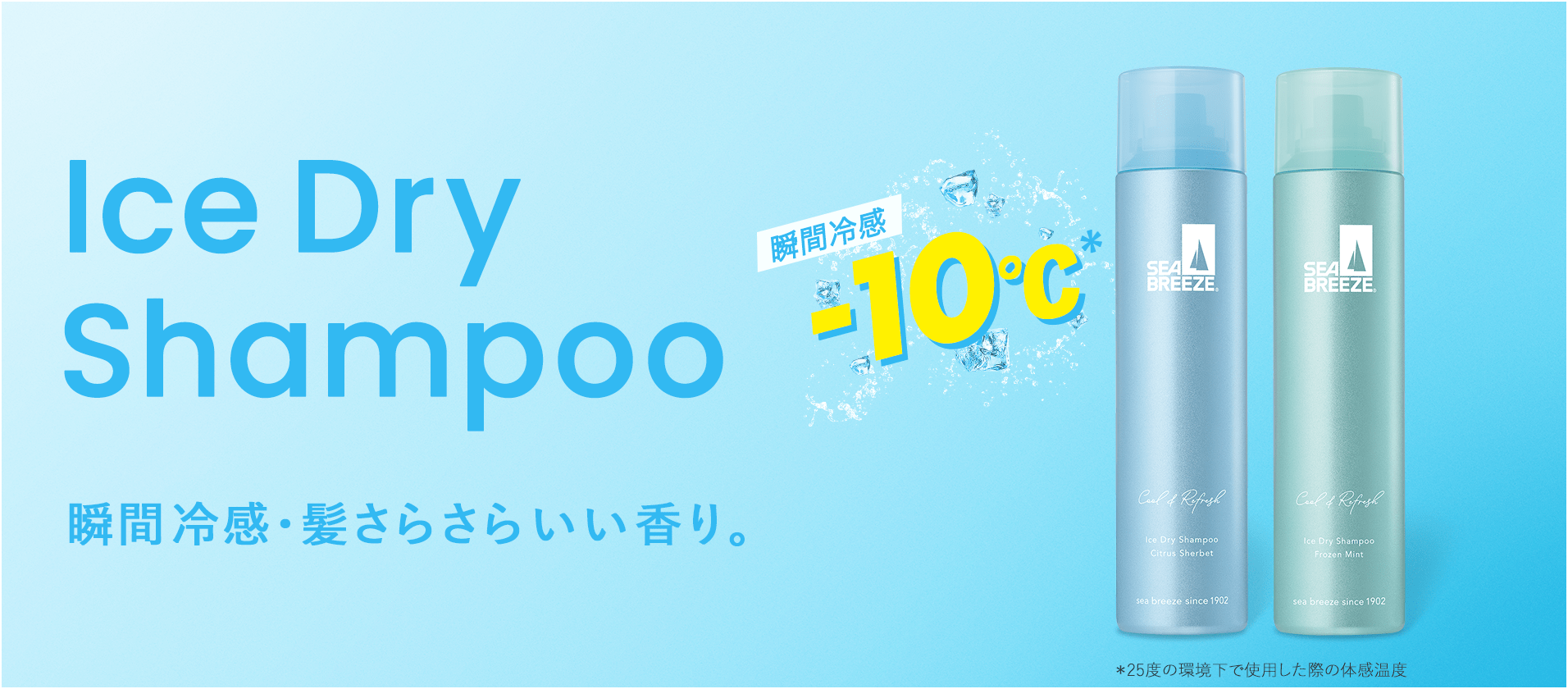 Ice Dry Shampoo 瞬間冷感・髪さらさらいい香り。 瞬間冷感-10℃* *25度の環境下で使用した際の体感温度