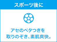 スポーツ後に アセのベタつきを取りのぞき、素肌爽快。
