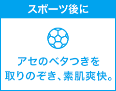 スポーツ後に アセのベタつきを取りのぞき、素肌爽快。