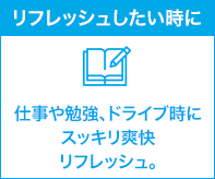 リフレッシュしたい時に 仕事や勉強、ドライブ時にスッキリ爽快リフレッシュ。