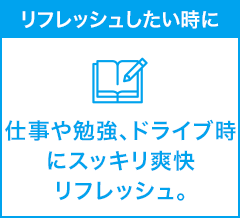 リフレッシュしたい時に 仕事や勉強、ドライブ時にスッキリ爽快リフレッシュ。