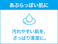 あぶらっぽい肌に 汚れやすい肌を、さっぱり清潔に。