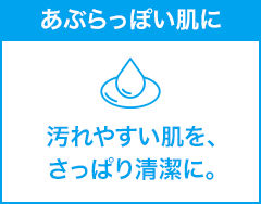 あぶらっぽい肌に 汚れやすい肌を、さっぱり清潔に。