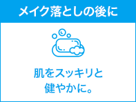 メイク落としの後に 肌をスッキリと健やかに。