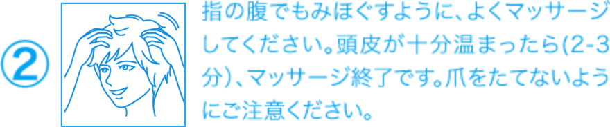 ②指の腹でもみほぐすように、よくマッサージしてください。頭皮が十分温まったら(2-3分）、マッサージ終了です。爪をたてないようにご注意ください。
