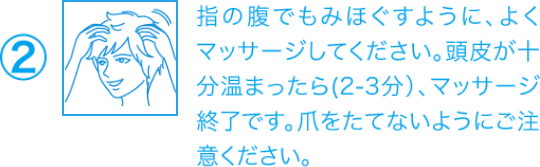 ②指の腹でもみほぐすように、よくマッサージしてください。頭皮が十分温まったら(2-3分）、マッサージ終了です。爪をたてないようにご注意ください。