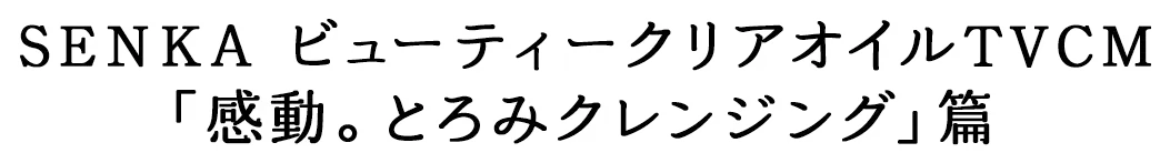 SENKA ビューティークリアオイルTVCM「感動。とろみクレンジング」篇