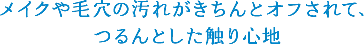 メイクや毛穴の汚れがきちんとオフされて、つるんとした触り心地