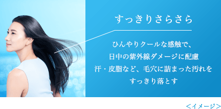すっきりさらさら ひんやりクールな感触で、日中の紫外線ダメージに配慮 汗・皮脂など、毛穴に詰まった汚れをすっきり落とす