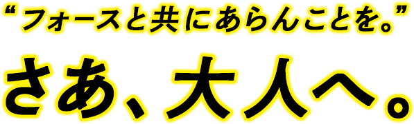 “フォースと共にあらんことを。”さぁ、大人へ。